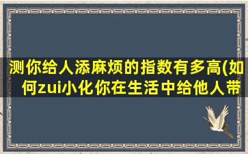 测你给人添麻烦的指数有多高(如何zui小化你在生活中给他人带来的不便？)