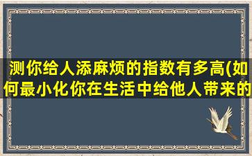 测你给人添麻烦的指数有多高(如何最小化你在生活中给他人带来的不便？)