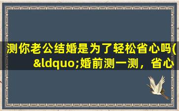 测你老公结婚是为了轻松省心吗(“婚前测一测，省心幸福终身——老公结婚测评攻略！”)