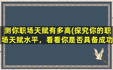 测你职场天赋有多高(探究你的职场天赋水平，看看你是否具备成功的基因)