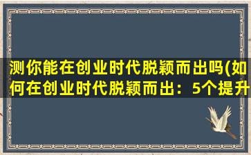 测你能在创业时代脱颖而出吗(如何在创业时代脱颖而出：5个提升您竞争力的关键策略)