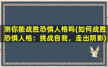 测你能战胜恐惧人格吗(如何战胜恐惧人格：挑战自我，走出阴影)