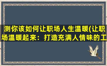 测你该如何让职场人生温暖(让职场温暖起来：打造充满人情味的工作氛围)