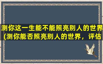 测你这一生能不能照亮别人的世界(测你能否照亮别人的世界，评估你的智能百科水平)