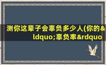 测你这辈子会辜负多少人(你的“辜负率”可能有多高？30秒测出你有多容易让人失望)