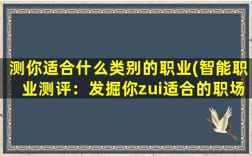 测你适合什么类别的职业(智能职业测评：发掘你zui适合的职场天赋！)