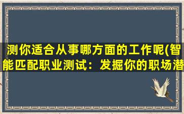 测你适合从事哪方面的工作呢(智能匹配职业测试：发掘你的职场潜力)