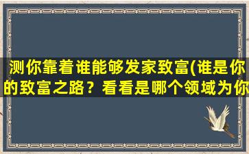 测你靠着谁能够发家致富(谁是你的致富之路？看看是哪个领域为你创造财富！)