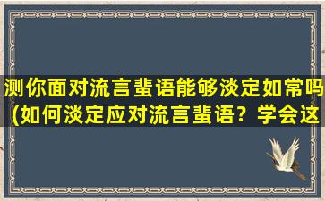 测你面对流言蜚语能够淡定如常吗(如何淡定应对流言蜚语？学会这几招即可轻松应对！)