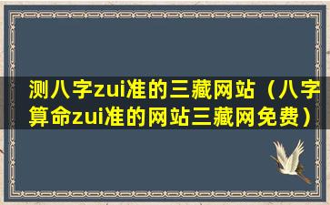 测八字zui准的三藏网站（八字算命zui准的网站三藏网免费）