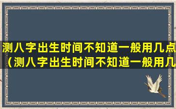 测八字出生时间不知道一般用几点（测八字出生时间不知道一般用几点怎么办）