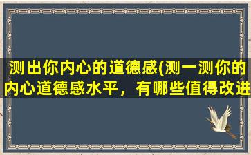 测出你内心的道德感(测一测你的内心道德感水平，有哪些值得改进的地方？)