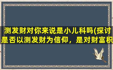 测发财对你来说是小儿科吗(探讨是否以测发财为信仰，是对财富积累一种小儿科行为吗？)