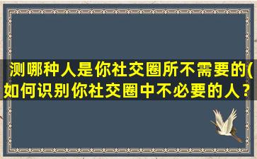 测哪种人是你社交圈所不需要的(如何识别你社交圈中不必要的人？)