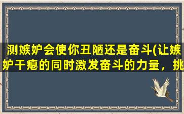 测嫉妒会使你丑陋还是奋斗(让嫉妒干瘪的同时激发奋斗的力量，挑战自我成为更美好的自己)