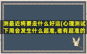 测最近将要走什么好运(心理测试下周会发生什么超准,谁有超准的心理测试)