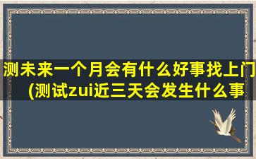 测未来一个月会有什么好事找上门(测试zui近三天会发生什么事)