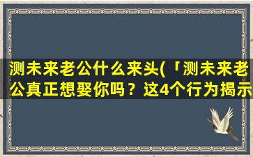 测未来老公什么来头(「测未来老公真正想娶你吗？这4个行为揭示结婚意愿」)