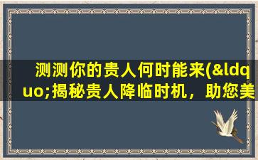 测测你的贵人何时能来(“揭秘贵人降临时机，助您美梦成真！”)