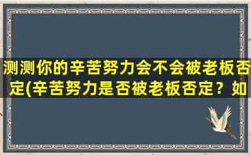 测测你的辛苦努力会不会被老板否定(辛苦努力是否被老板否定？如何化危为机？)