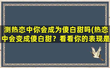 测热恋中你会成为傻白甜吗(热恋中会变成傻白甜？看看你的表现是否符合)