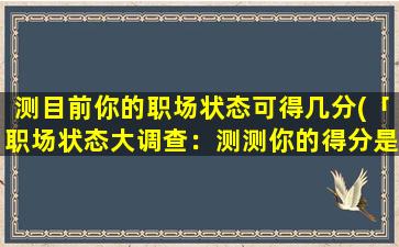 测目前你的职场状态可得几分(「职场状态大调查：测测你的得分是多少！」)