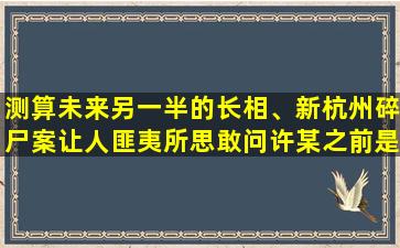 测算未来另一半的长相、新杭州碎尸案让人匪夷所思敢问许某之前是否还有接触过其他女性