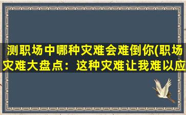 测职场中哪种灾难会难倒你(职场灾难大盘点：这种灾难让我难以应对！)