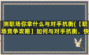 测职场你拿什么与对手抗衡(【职场竞争攻略】如何与对手抗衡，快速提升自己的优势？)