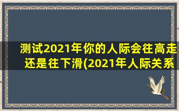 测试2021年你的人际会往高走还是往下滑(2021年人际关系：高升还是下滑？测试揭秘)