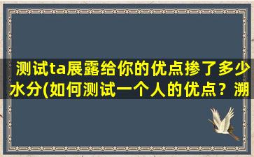 测试ta展露给你的优点掺了多少水分(如何测试一个人的优点？溯源化解水分，发现真实优势！)