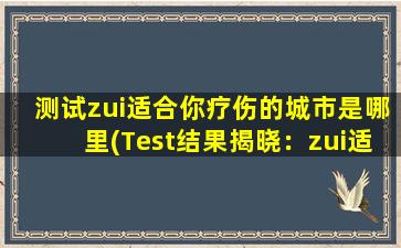 测试zui适合你疗伤的城市是哪里(Test结果揭晓：zui适合你疗伤的城市，在这里！)