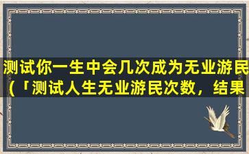 测试你一生中会几次成为无业游民(「测试人生无业游民次数，结果让你惊讶！」)