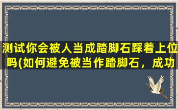 测试你会被人当成踏脚石踩着上位吗(如何避免被当作踏脚石，成功升职？)