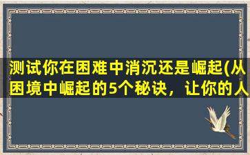 测试你在困难中消沉还是崛起(从困境中崛起的5个秘诀，让你的人生焕发出新的光彩)