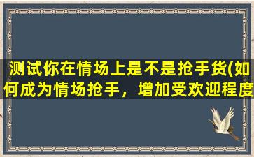 测试你在情场上是不是抢手货(如何成为情场抢手，增加受欢迎程度？)