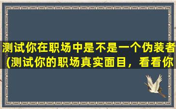 测试你在职场中是不是一个伪装者(测试你的职场真实面目，看看你是否是一个伪装者)