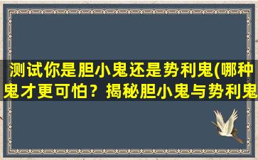 测试你是胆小鬼还是势利鬼(哪种鬼才更可怕？揭秘胆小鬼与势利鬼的内心世界)