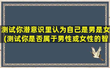 测试你潜意识里认为自己是男是女(测试你是否属于男性或女性的智能百科知识)