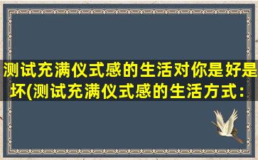 测试充满仪式感的生活对你是好是坏(测试充满仪式感的生活方式：好坏两极化的结果)