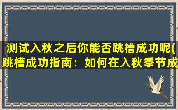 测试入秋之后你能否跳槽成功呢(跳槽成功指南：如何在入秋季节成功地找到新工作？)