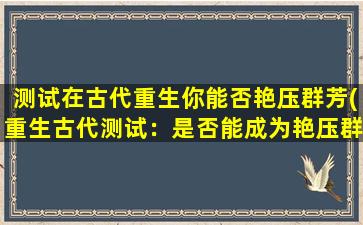 测试在古代重生你能否艳压群芳(重生古代测试：是否能成为艳压群芳的女神？)