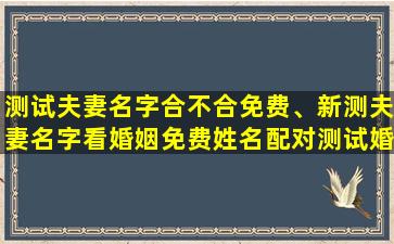 测试夫妻名字合不合免费、新测夫妻名字看婚姻免费姓名配对测试婚姻缘填写名字陈蓉