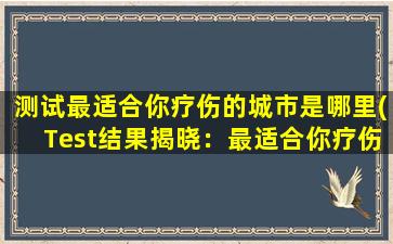 测试最适合你疗伤的城市是哪里(Test结果揭晓：最适合你疗伤的城市，在这里！)