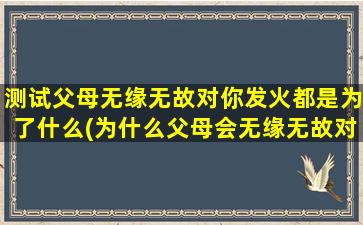 测试父母无缘无故对你发火都是为了什么(为什么父母会无缘无故对你发火？解析家庭关系中的矛盾原因！)