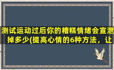 测试运动过后你的糟糕情绪会宣泄掉多少(提高心情的6种方法，让情绪真正的宣泄出来)