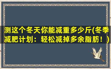 测这个冬天你能减重多少斤(冬季减肥计划：轻松减掉多余脂肪！)