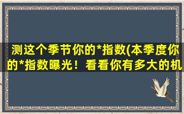 测这个季节你的*指数(本季度你的*指数曝光！看看你有多大的机会获得爱情！)