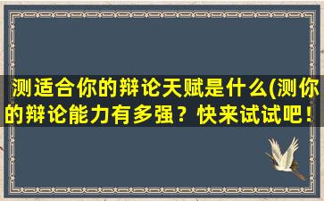 测适合你的辩论天赋是什么(测你的辩论能力有多强？快来试试吧！)