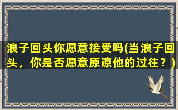 浪子回头你愿意接受吗(当浪子回头，你是否愿意原谅他的过往？)